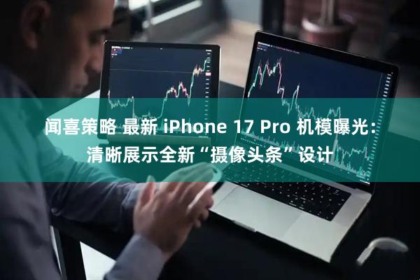 闻喜策略 最新 iPhone 17 Pro 机模曝光：清晰展示全新“摄像头条”设计