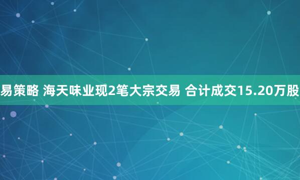 易策略 海天味业现2笔大宗交易 合计成交15.20万股