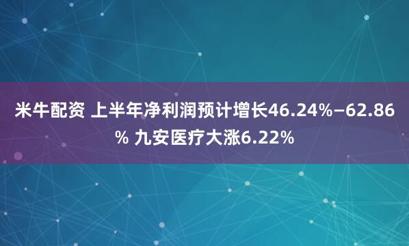 米牛配资 上半年净利润预计增长46.24%—62.86% 九安医疗大涨6.22%