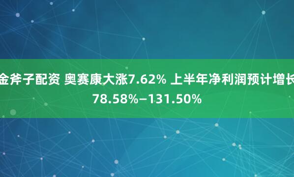金斧子配资 奥赛康大涨7.62% 上半年净利润预计增长78.58%—131.50%