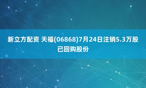 新立方配资 天福(06868)7月24日注销5.3万股已回购股份