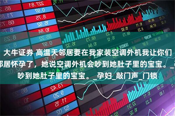 大牛证券 高温天邻居要在我家装空调外机我让你们狗咬狗 小说　　隔壁邻居怀孕了，她说空调外机会吵到她肚子里的宝宝。_孕妇_敲门声_门锁