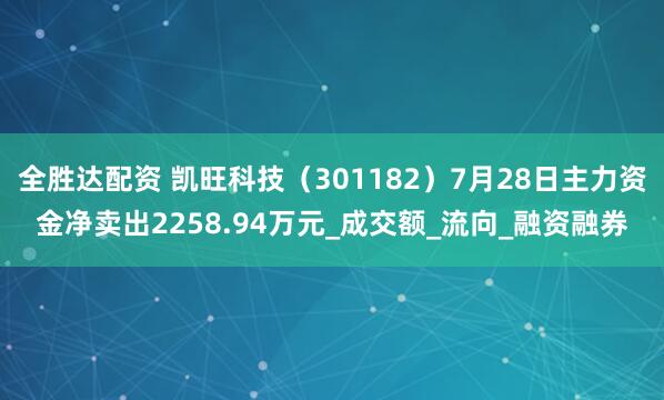 全胜达配资 凯旺科技（301182）7月28日主力资金净卖出2258.94万元_成交额_流向_融资融券
