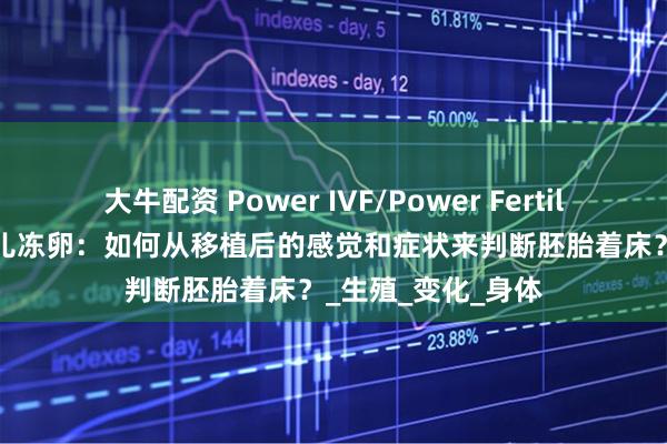 大牛配资 Power IVF/Power Fertility 墨西哥试管婴儿冻卵：如何从移植后的感觉和症状来判断胚胎着床？_生殖_变化_身体