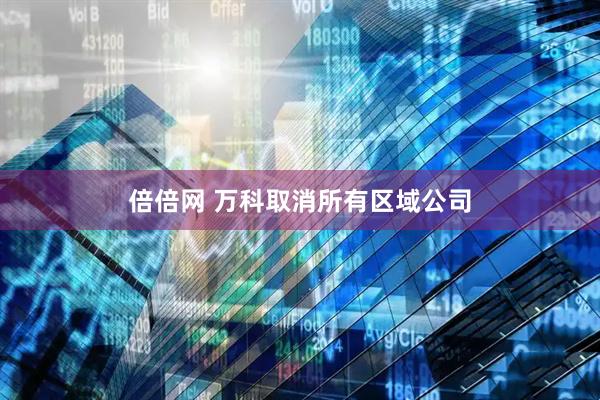 倍倍网 万科取消所有区域公司
