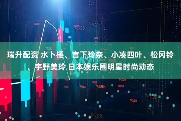 瑞升配资 水卜樱、宫下玲奈、小凑四叶、松冈铃、宇野美玲 日本娱乐圈明星时尚动态