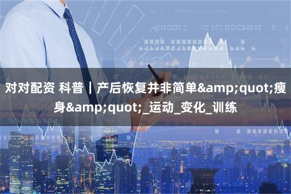 对对配资 科普｜产后恢复并非简单"瘦身"_运动_变化_训练