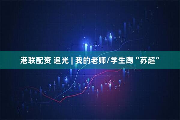 港联配资 追光 | 我的老师/学生踢“苏超”
