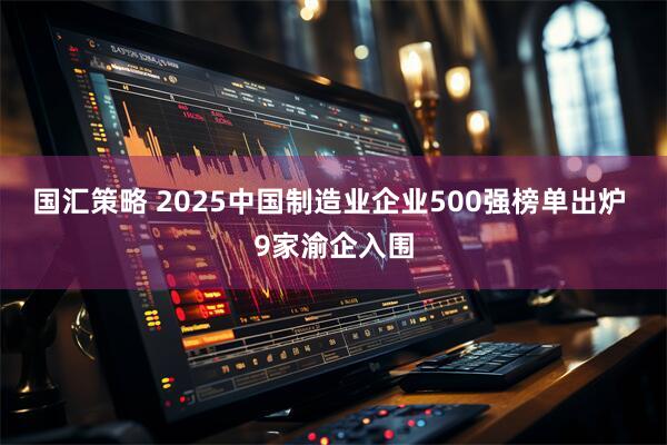 国汇策略 2025中国制造业企业500强榜单出炉 9家渝企入围