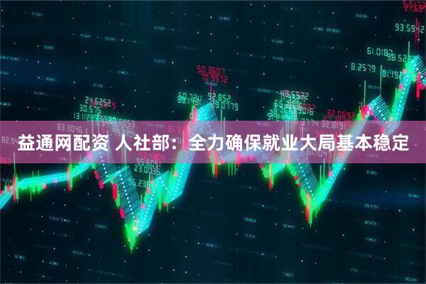 益通网配资 人社部：全力确保就业大局基本稳定