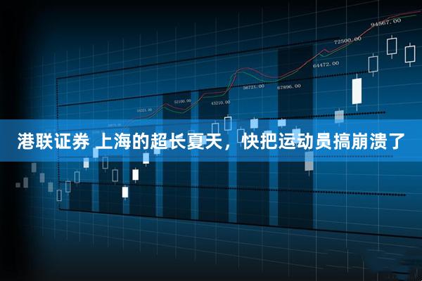 港联证券 上海的超长夏天，快把运动员搞崩溃了