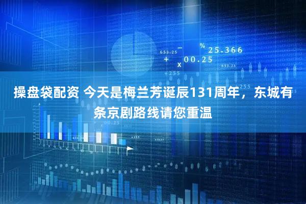 操盘袋配资 今天是梅兰芳诞辰131周年，东城有条京剧路线请您重温