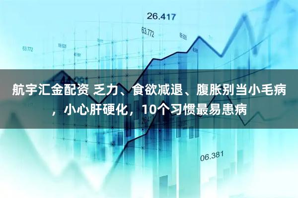 航宇汇金配资 乏力、食欲减退、腹胀别当小毛病，小心肝硬化，10个习惯最易患病