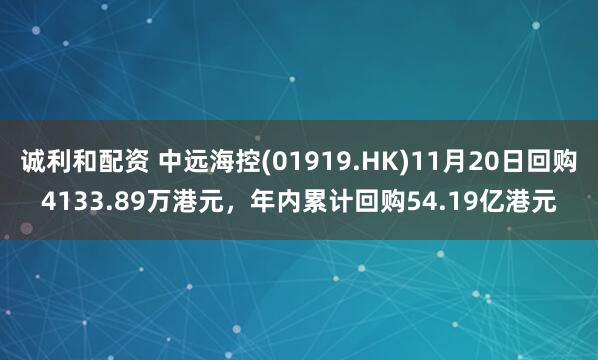 诚利和配资 中远海控(01919.HK)11月20日回购4133.89万港元，年内累计回购54.19亿港元