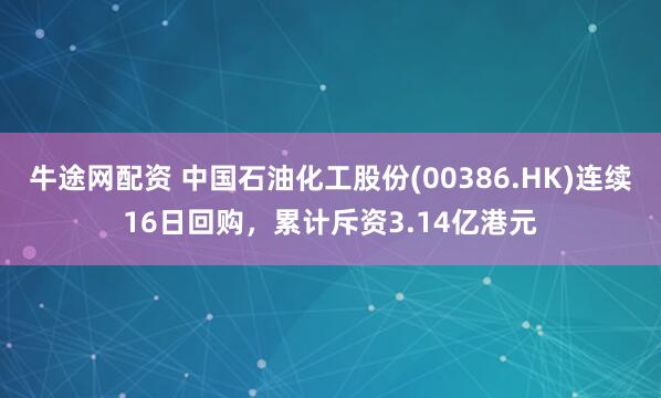 牛途网配资 中国石油化工股份(00386.HK)连续16日回购，累计斥资3.14亿港元