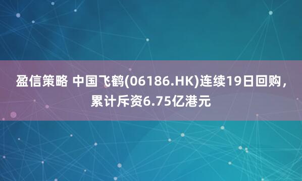 盈信策略 中国飞鹤(06186.HK)连续19日回购，累计斥资6.75亿港元