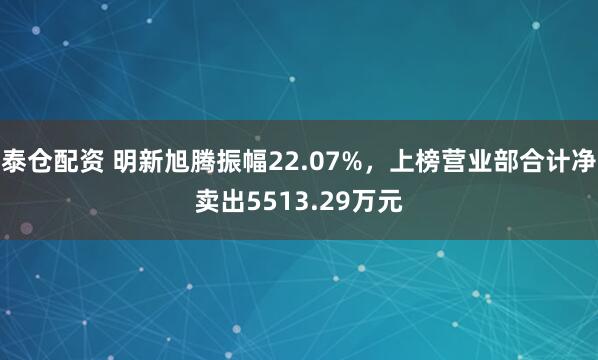 泰仓配资 明新旭腾振幅22.07%，上榜营业部合计净卖出5513.29万元