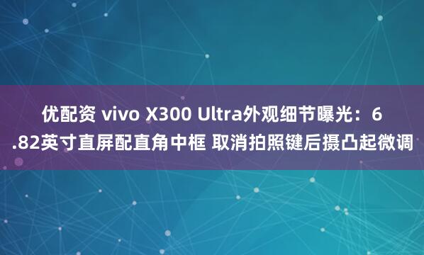 优配资 vivo X300 Ultra外观细节曝光：6.82英寸直屏配直角中框 取消拍照键后摄凸起微调