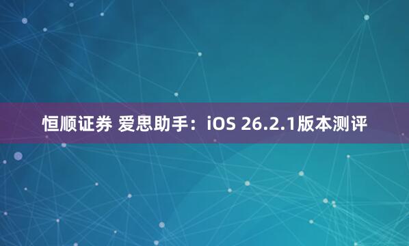 恒顺证券 爱思助手：iOS 26.2.1版本测评
