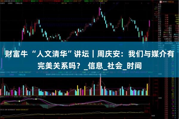 财富牛 “人文清华”讲坛｜周庆安：我们与媒介有完美关系吗？_信息_社会_时间