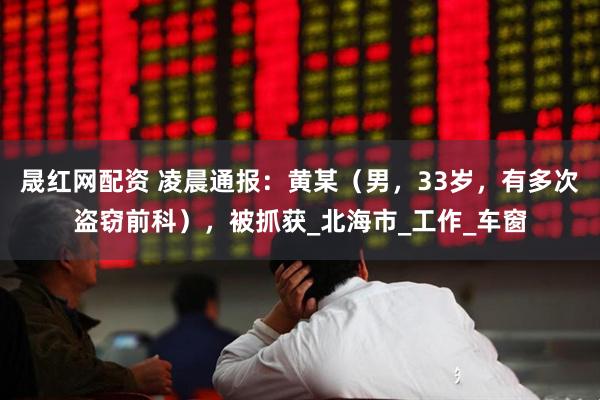 晟红网配资 凌晨通报：黄某（男，33岁，有多次盗窃前科），被抓获_北海市_工作_车窗
