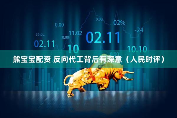 熊宝宝配资 反向代工背后有深意（人民时评）