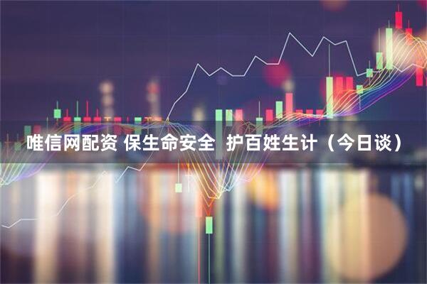 唯信网配资 保生命安全  护百姓生计（今日谈）